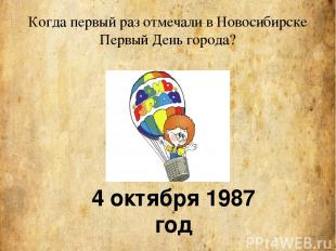 Когда первый раз отмечали в Новосибирске Первый День города? 4 октября 1987 год