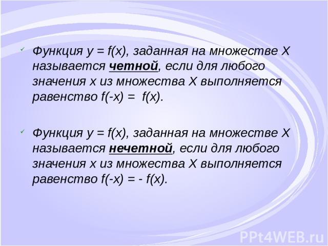 Функция y = f(x), заданная на множестве X называется четной, если для любого значения x из множества X выполняется равенство f(-x) = f(x). Функция y = f(x), заданная на множестве X называется нечетной, если для любого значения x из множества X выпол…