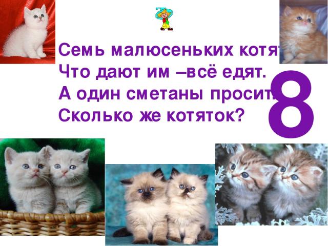 Семь малюсеньких котят- Что дают им –всё едят. А один сметаны просит. Сколько же котяток? 8