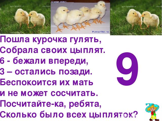 Пошла курочка гулять, Собрала своих цыплят. 6 - бежали впереди, 3 – остались позади. Беспокоится их мать и не может сосчитать. Посчитайте-ка, ребята, Сколько было всех цыпляток? 9
