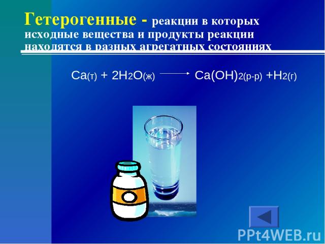 Гетерогенные - реакции в которых исходные вещества и продукты реакции находятся в разных агрегатных состояниях Ca(т) + 2H2O(ж) Ca(OH)2(р-р) +H2(г)