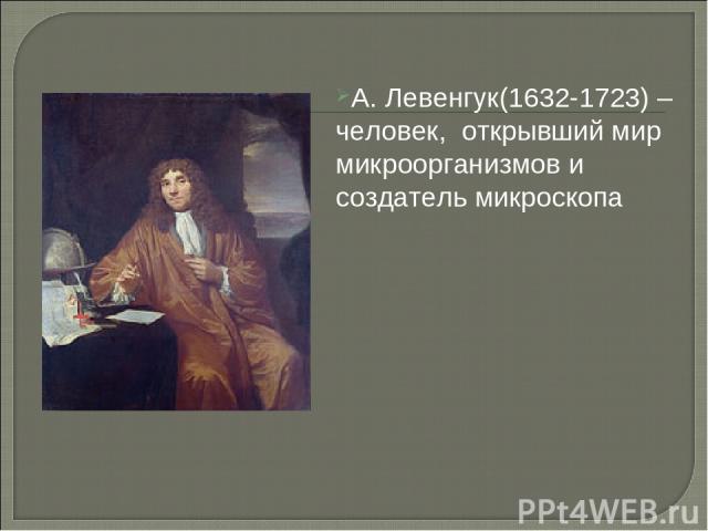 А. Левенгук(1632-1723) – человек, открывший мир микроорганизмов и создатель микроскопа