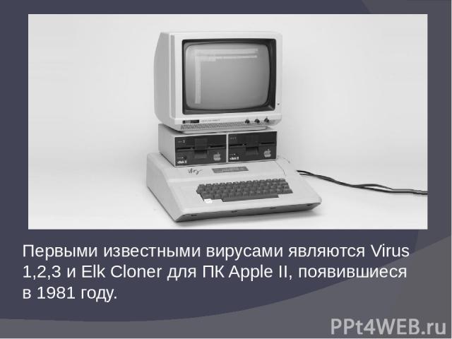 Первыми известными вирусами являются Virus 1,2,3 и Elk Cloner для ПК Apple II, появившиеся в 1981 году.