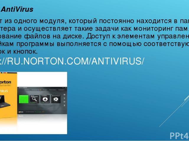 HTTP://RU.NORTON.COM/ANTIVIRUS/ Norton AntiVirus Состоит из одного модуля, который постоянно находится в памяти компьютера и осуществляет такие задачи как мониторинг памяти и сканирование файлов на диске. Доступ к элементам управления и настройкам п…
