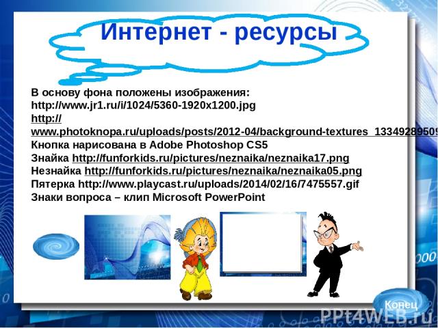 Интернет - ресурсы В основу фона положены изображения: http://www.jr1.ru/i/1024/5360-1920x1200.jpg http://www.photoknopa.ru/uploads/posts/2012-04/background-textures_1334928950963.jpeg Кнопка нарисована в Adobe Photoshop CS5 Знайка http://funforkids…