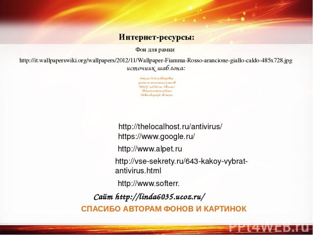 Интернет-ресурсы: Фон для рамки http://it.wallpaperswiki.org/wallpapers/2012/11/Wallpaper-Fiamma-Rosso-arancione-giallo-caldo-485x728.jpg https://www.google.ru/ http://www.alpet.ru http://vse-sekrety.ru/643-kakoy-vybrat-antivirus.html http://www.sof…
