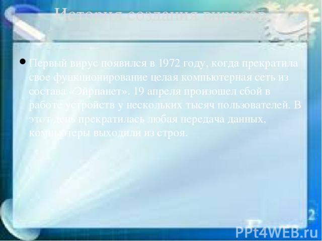 Первый вирус появился в 1972 году, когда прекратила свое функционирование целая компьютерная сеть из состава «Эйрпанет». 19 апреля произошел сбой в работе устройств у нескольких тысяч пользователей. В этот день прекратилась любая передача данных, ко…