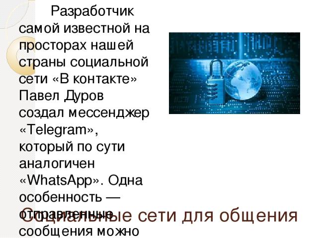 Социальные сети для общения Разработчик самой известной на просторах нашей страны социальной сети «В контакте» Павел Дуров создал мессенджер «Тelegram», который по сути аналогичен «WhatsApp». Одна особенность — отправленные сообщения можно запретить…