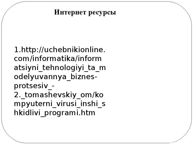 1.http://uchebnikionline.com/informatika/informatsiyni_tehnologiyi_ta_modelyuvannya_biznes-protsesiv_- 2._tomashevskiy_om/kompyuterni_virusi_inshi_shkidlivi_programi.htm Интернет ресурсы