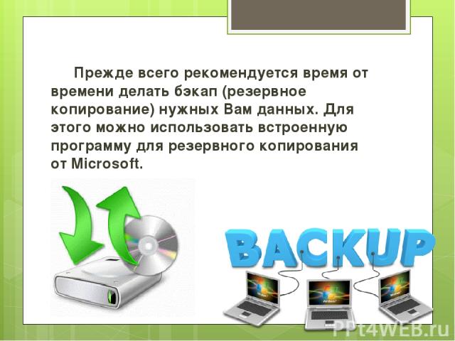 Прежде всего рекомендуется время от времени делать бэкап (резервное копирование) нужных Вам данных. Для этого можно использовать встроенную программу для резервного копирования от Microsoft.