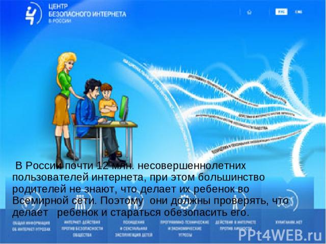  В России почти 12 млн. несовершеннолетних пользователей интернета, при этом большинство родителей не знают, что делает их ребенок во Всемирной сети. Поэтому они должны проверять, что делает ребенок и стараться обезопасить его. 