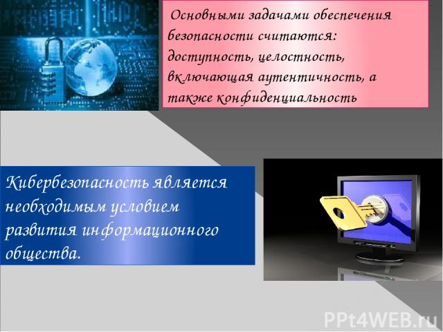 Основными задачами обеспечения безопасности считаются: доступность, целостность, включающая аутентичность, а также конфиденциальность Кибербезопасность является необходимым условием развития информационного общества.