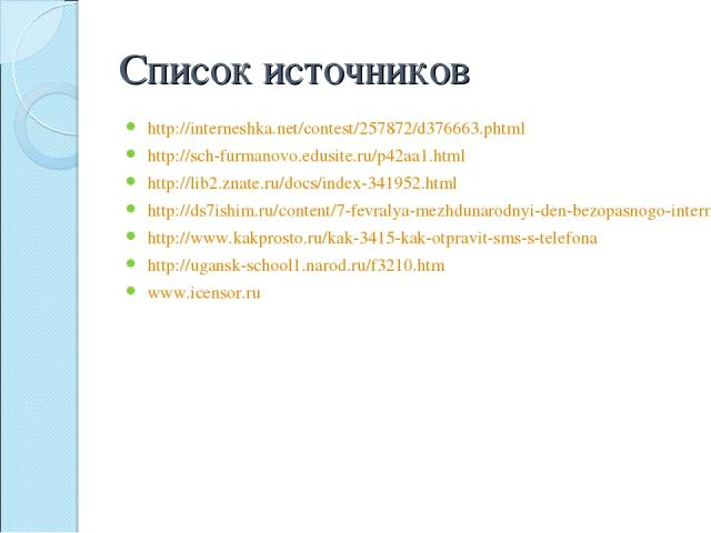 Список источников http://interneshka.net/contest/257872/d376663.phtml http://sch-furmanovo.edusite.ru/p42aa1.html http://lib2.znate.ru/docs/index-341952.html http://ds7ishim.ru/content/7-fevralya-mezhdunarodnyi-den-bezopasnogo-interneta http://www.k…