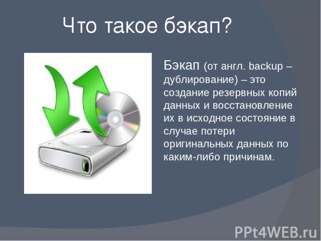 Что такое бэкап? Бэкап (от англ. backup – дублирование) – это создание резервных копий данных и восстановление их в исходное состояние в случае потери оригинальных данных по каким-либо причинам.