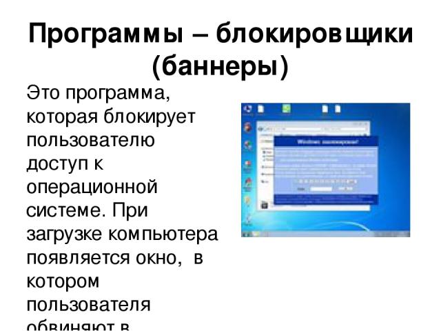 Программы – блокировщики (баннеры) Это программа, которая блокирует пользователю доступ к операционной системе. При загрузке компьютера появляется окно,  в котором пользователя обвиняют в скачивание нелицензионного контента или нарушение авторских п…