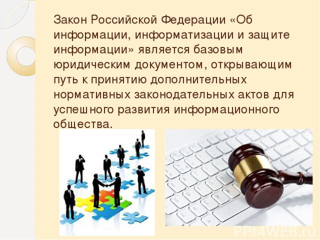 Закон Российской Федерации «Об информации, информатизации и защите информации» является базовым юридическим документом, открывающим путь к принятию дополнительных нормативных законодательных актов для успешного развития информационного общества.