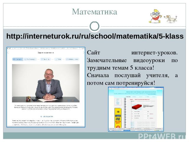 Математика http://interneturok.ru/ru/school/matematika/5-klass Сайт интернет-уроков. Замечательные видеоуроки по трудным темам 5 класса! Сначала послушай учителя, а потом сам потренируйся!