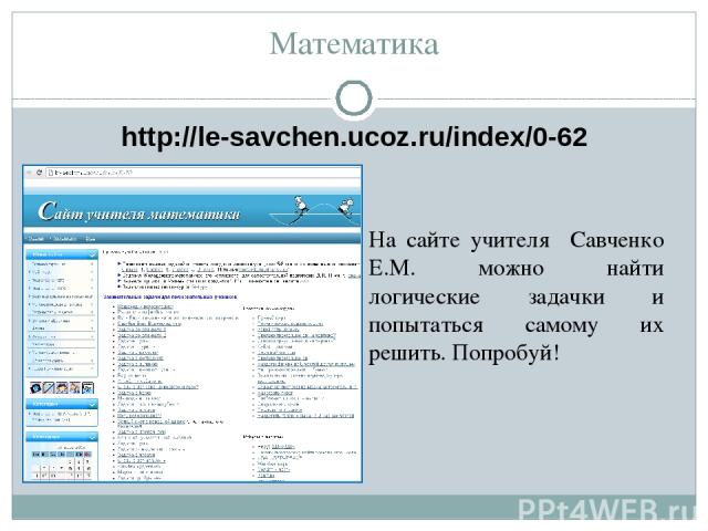 Математика http://le-savchen.ucoz.ru/index/0-62 На сайте учителя Савченко Е.М. можно найти логические задачки и попытаться самому их решить. Попробуй!