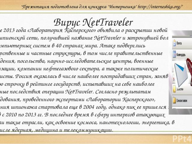 Вирус NetTraveler В июне 2013 года «Лаборатория Касперского» объявила о раскрытии новой кибершпионской сети, получившей название NetTraveler и затронувшей более 350 компьютерных систем в 40 странах мира. Атаке подверглись государственные и частные с…