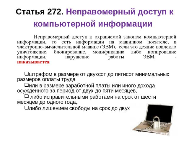 Статья 272. Неправомерный доступ к компьютерной информации Неправомерный доступ к охраняемой законом компьютерной информации, то есть информации на машинном носителе, в электронно-вычислительной машине (ЭВМ), если это деяние повлекло уничтожение, бл…