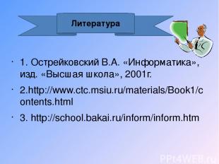 1. Острейковский В.А. «Информатика», изд. «Высшая школа», 2001г. 2.http://www.ct