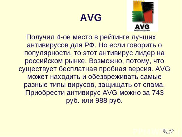 AVG Получил 4-ое место в рейтинге лучших антивирусов для РФ. Но если говорить о популярности, то этот антивирус лидер на российском рынке. Возможно, потому, что существует бесплатная пробная версия. AVG может находить и обезвреживать самые разные ти…