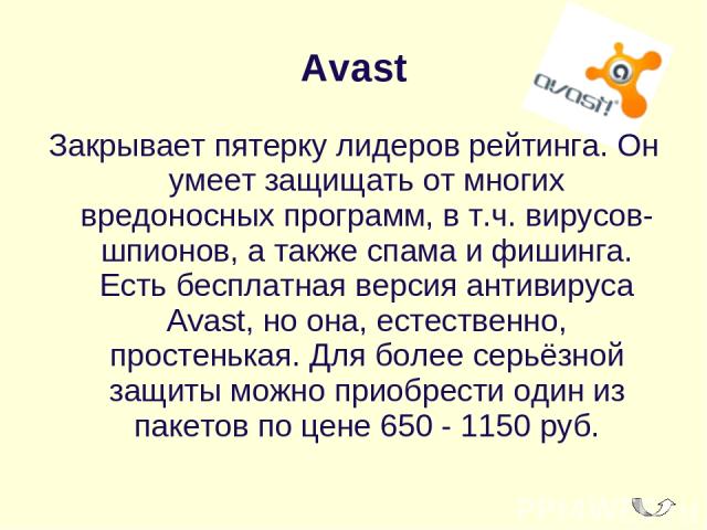 Avast Закрывает пятерку лидеров рейтинга. Он умеет защищать от многих вредоносных программ, в т.ч. вирусов-шпионов, а также спама и фишинга. Есть бесплатная версия антивируса Avast, но она, естественно, простенькая. Для более серьёзной защиты можно …