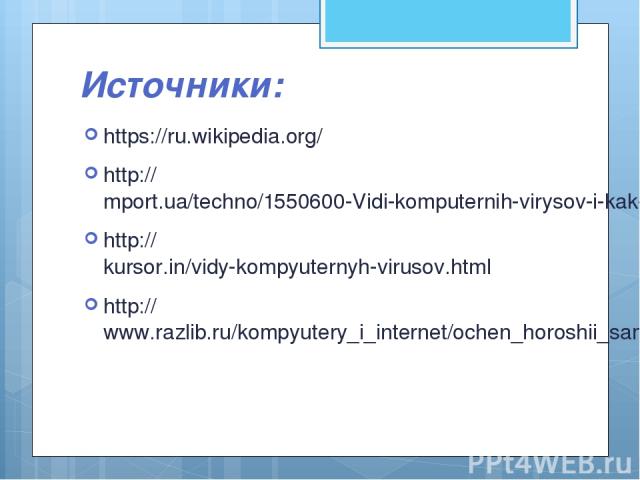 Источники: https://ru.wikipedia.org/ http://mport.ua/techno/1550600-Vidi-komputernih-virysov-i-kak-s-nimi-borotsya http://kursor.in/vidy-kompyuternyh-virusov.html http://www.razlib.ru/kompyutery_i_internet/ochen_horoshii_samouchitel_polzovatelja_kom…