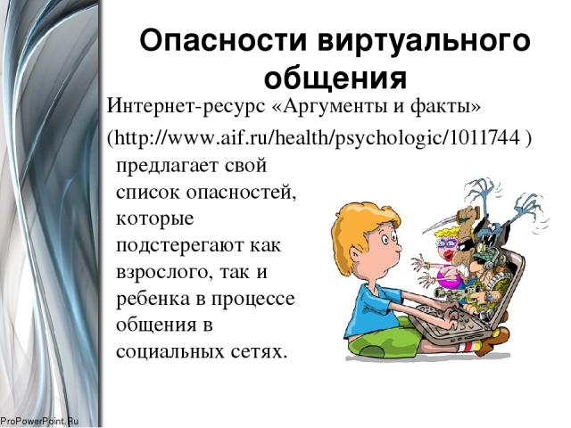 Опасности виртуального общения Интернет-ресурс «Аргументы и факты» (http://www.aif.ru/health/psychologic/1011744 ) предлагает свой список опасностей, которые подстерегают как взрослого, так и ребенка в процессе общения в социальных сетях. ProPowerPoint.Ru