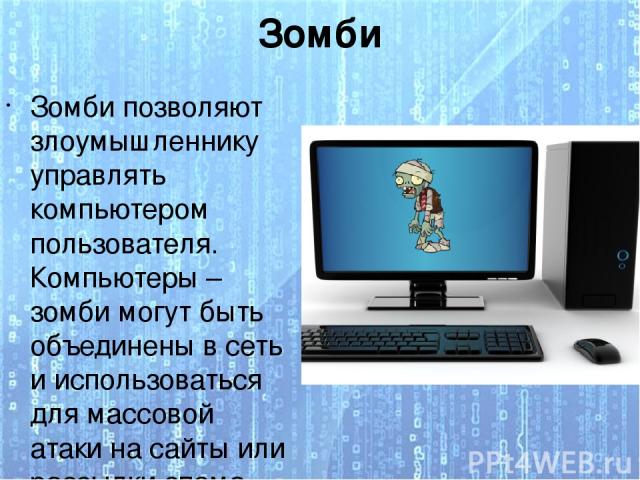 Зомби Зомби позволяют злоумышленнику управлять компьютером пользователя. Компьютеры – зомби могут быть объединены в сеть и использоваться для массовой атаки на сайты или рассылки спама.