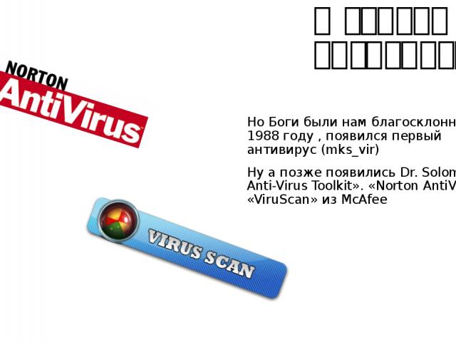 А теперь про антивирус Но Боги были нам благосклонны и в 1988 году , появился первый антивирус (mks_vir) Ну а позже появились Dr. Solomon's Anti-Virus Toolkit». «Norton AntiVirus» и «ViruScan» из McAfee