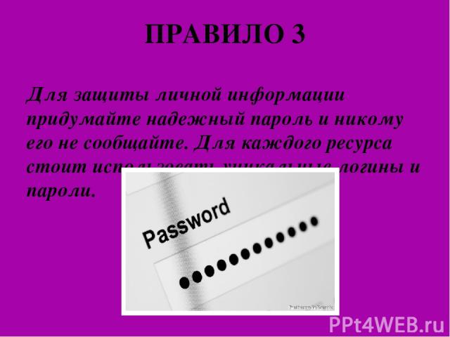 ПРАВИЛО 3 Для защиты личной информации придумайте надежный пароль и никому его не сообщайте. Для каждого ресурса стоит использовать уникальные логины и пароли.