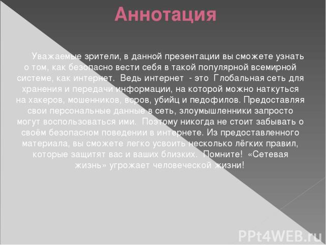 Уважаемые зрители, в данной презентации вы сможете узнать о том, как безопасно вести себя в такой популярной всемирной системе, как интернет. Ведь интернет - это  Глобальная сеть для хранения и передачи информации, на которой можно наткуться на хаке…