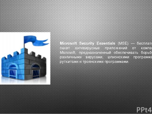 Microsoft Security Essentials (MSE) — бесплатный пакет антивирусных приложений от компании Microsoft, предназначенный обеспечивать борьбу с различными вирусами, шпионскими программами, руткитами и троянскими программами.