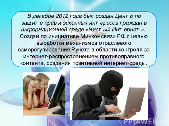 В декабре 2012 года был создан Центр по защите прав и законных интересов граждан в информационной среде «Чистый Интернет».  Создан по инициативе Минкомсвязи РФ с целью выработки механизмов отраслевого саморегулирования Рунета в области контроля за и…