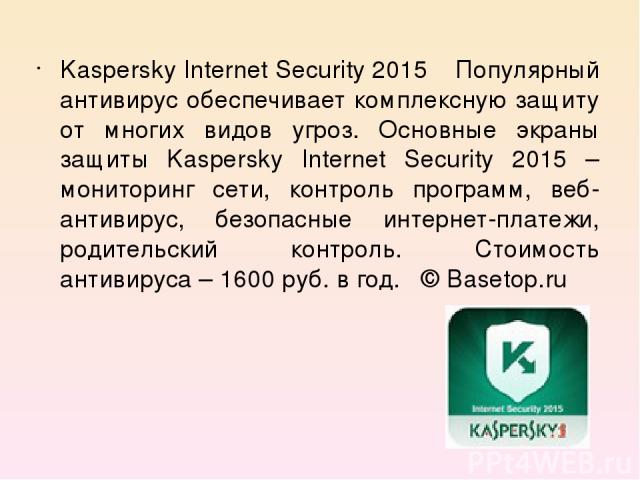 Kaspersky Internet Security 2015 Популярный антивирус обеспечивает комплексную защиту от многих видов угроз. Основные экраны защиты Kaspersky Internet Security 2015 – мониторинг сети, контроль программ, веб-антивирус, безопасные интернет-платежи, ро…