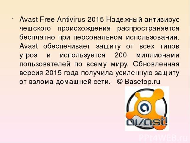 Avast Free Antivirus 2015 Надежный антивирус чешского происхождения распространяется бесплатно при персональном использовании. Avast обеспечивает защиту от всех типов угроз и используется 200 миллионами пользователей по всему миру. Обновленная верси…