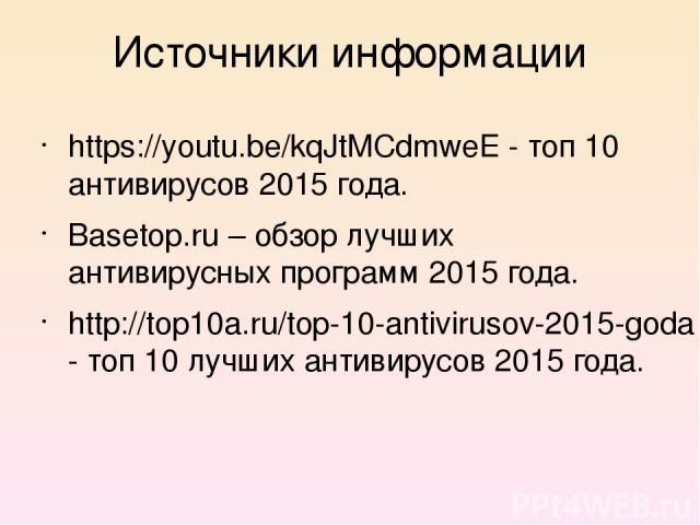 Источники информации https://youtu.be/kqJtMCdmweE - топ 10 антивирусов 2015 года. Basetop.ru – обзор лучших антивирусных программ 2015 года. http://top10a.ru/top-10-antivirusov-2015-goda - топ 10 лучших антивирусов 2015 года.