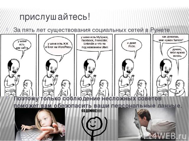 прислушайтесь! За пять лет существования социальных сетей в Рунете миллионы пользователей прониклись к ним не просто любовью, но порою настоящей зависимостью. Интернет стал существенной частью жизни практически каждого. Помимо электронной почты, ста…