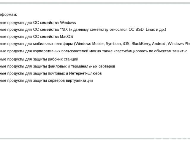 По целевым платформам: Антивирусные продукты для ОС семейства Windows Антивирусные продукты для ОС семейства *NIX (к данному семейству относятся ОС BSD, Linux и др.) Антивирусные продукты для ОС семейства MacOS Антивирусные продукты для мобильных пл…