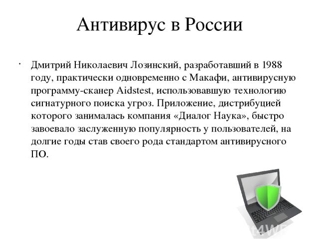 Антивирус в России Дмитрий Николаевич Лозинский, разработавший в 1988 году, практически одновременно с Макафи, антивирусную программу-сканер Aidstest, использовавшую технологию сигнатурного поиска угроз. Приложение, дистрибуцией которого занималась …