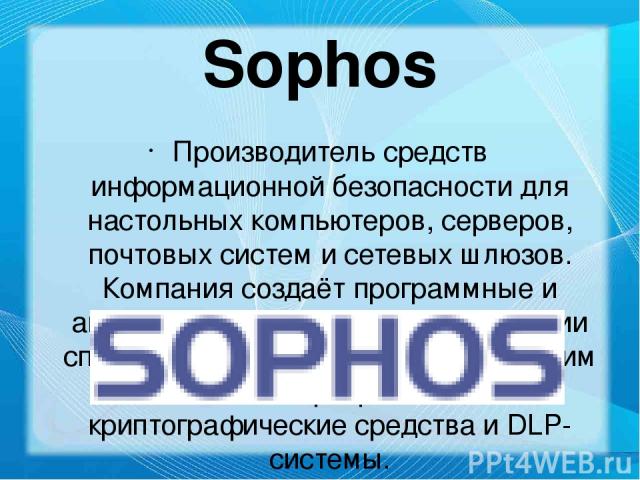 Sophos Производитель средств информационной безопасности для настольных компьютеров, серверов, почтовых систем и сетевых шлюзов. Компания создаёт программные и аппаратные продукты для фильтрации спама, борьбы с вирусами и шпионским ПО, а также разра…