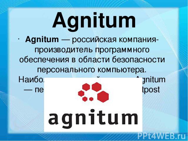 Agnitum Agnitum — российская компания-производитель программного обеспечения в области безопасности персонального компьютера. Наиболее известный продукт Agnitum — персональный файрвол Outpost Firewall Pro. Основана в феврале1999.