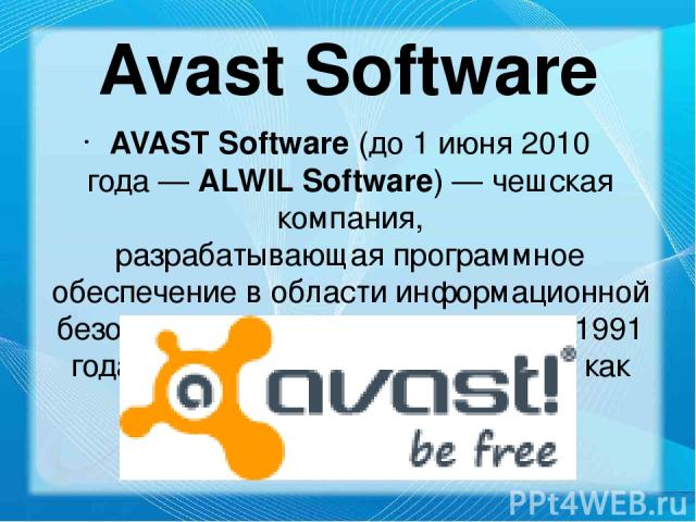 Avast Software AVAST Software (до 1 июня 2010 года — ALWIL Software) — чешская компания, разрабатывающая программное обеспечение в области информационной безопасности. Основана 21 апреля 1991 года. В России наиболее известна, как разработчик антивир…