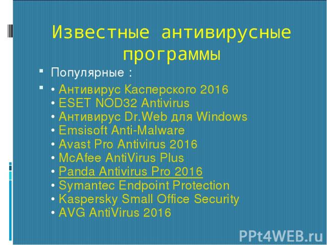 Известные антивирусные программы Популярные : • Антивирус Касперского 2016 • ESET NOD32 Antivirus • Антивирус Dr.Web для Windows • Emsisoft Anti-Malware • Avast Pro Antivirus 2016 • McAfee AntiVirus Plus • Panda Antivirus Pro 2016 • Symantec Endpoin…