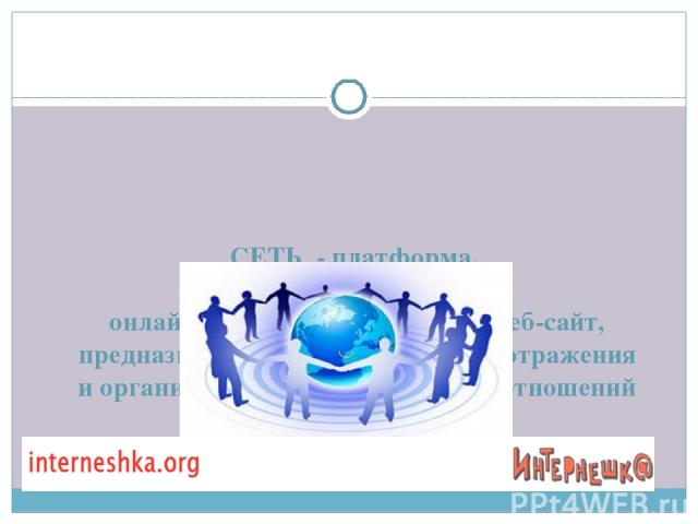 СЕТЬ  - платформа,  онлайн  социальная сервис или веб-сайт, предназначенные для построения, отражения и организации социальных взаимоотношений