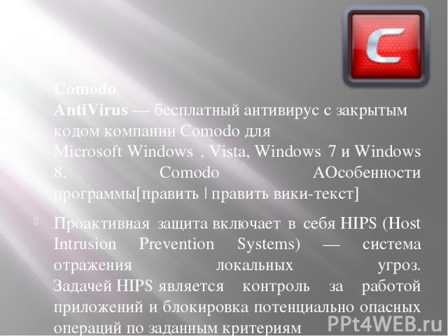 Comodo AntiVirus — бесплатный антивирус с закрытым кодом компании Comodo для Microsoft Windows , Vista, Windows 7 и Windows 8. Comodo AОсобенности программы[править | править вики-текст] Проактивная защита включает в себя HIPS (Host Intrusion Preven…
