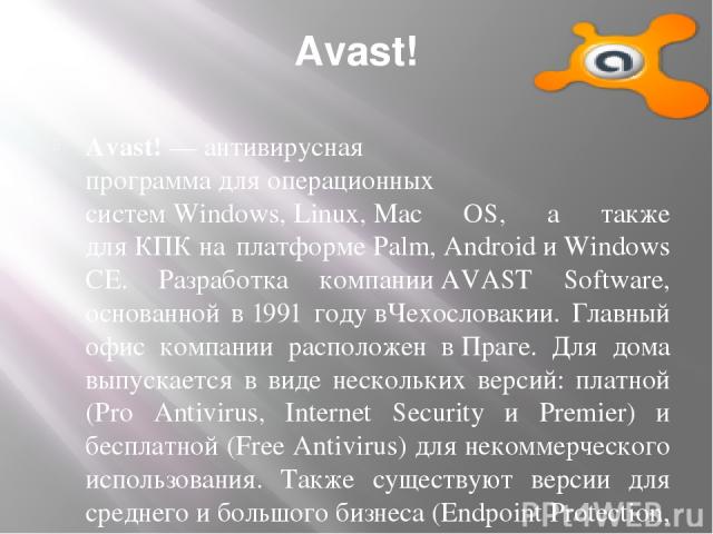 Avast! Avast! — антивирусная программа для операционных систем Windows, Linux, Mac OS, а также для КПК на платформе Palm, Android и Windows CE. Разработка компании AVAST Software, основанной в 1991 году вЧехословакии. Главный офис компании расположе…