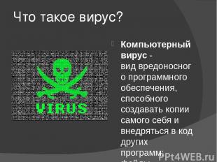 Что такое вирус? Компьютерный вирус -вид вредоносного программного обеспечения,
