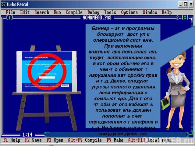 Баннер – эти программы блокируют доступ к операционной системе. При включении компьютера пользователь видит всплывающее окно, в котором обычно его в чем-то обвиняют: нарушении авторских прав и тд. Далее, следуют угрозы полного удаления всей информац…